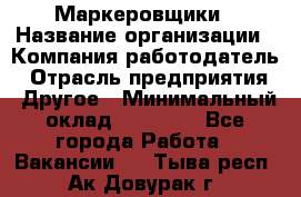 Маркеровщики › Название организации ­ Компания-работодатель › Отрасль предприятия ­ Другое › Минимальный оклад ­ 44 000 - Все города Работа » Вакансии   . Тыва респ.,Ак-Довурак г.